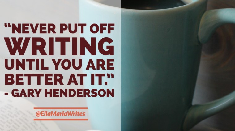 “Never put off writing until you are better at it.” ― Gary Henderson