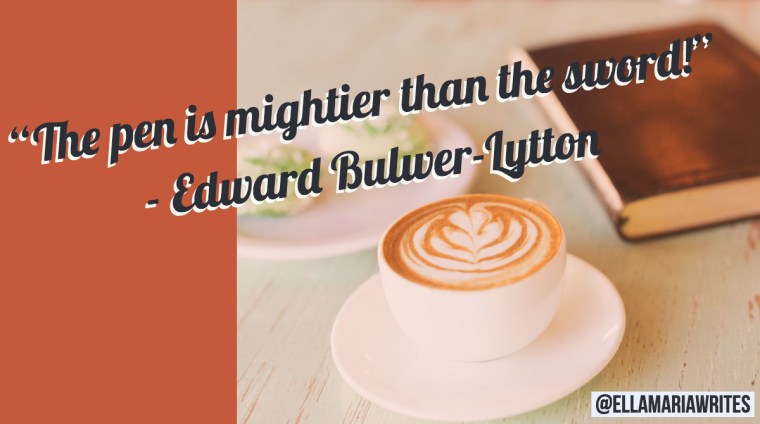 “The pen is mightier than the sword!” ― Edward Bulwer-Lytton