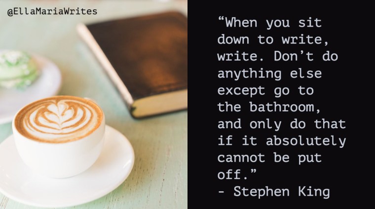 “When you sit down to write, write. Don't do anything else except go to the bathroom, and only do that if it absolutely cannot be put off.” ― Stephen King
